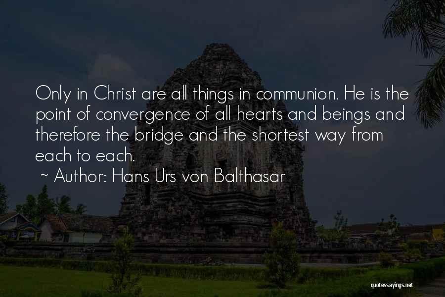 Hans Urs Von Balthasar Quotes: Only In Christ Are All Things In Communion. He Is The Point Of Convergence Of All Hearts And Beings And