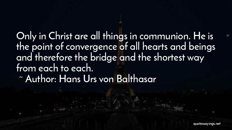 Hans Urs Von Balthasar Quotes: Only In Christ Are All Things In Communion. He Is The Point Of Convergence Of All Hearts And Beings And