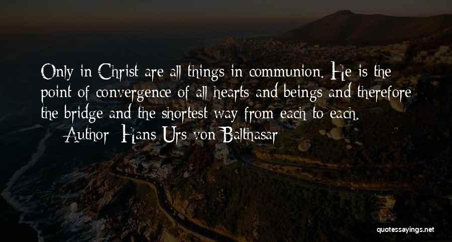 Hans Urs Von Balthasar Quotes: Only In Christ Are All Things In Communion. He Is The Point Of Convergence Of All Hearts And Beings And