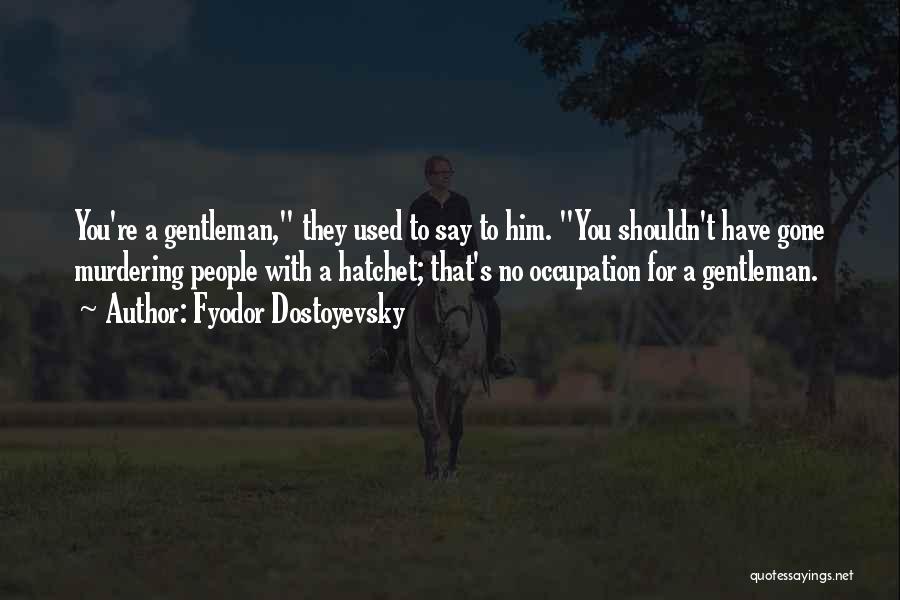 Fyodor Dostoyevsky Quotes: You're A Gentleman, They Used To Say To Him. You Shouldn't Have Gone Murdering People With A Hatchet; That's No