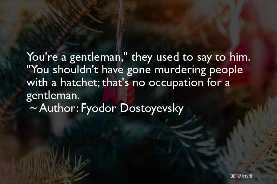Fyodor Dostoyevsky Quotes: You're A Gentleman, They Used To Say To Him. You Shouldn't Have Gone Murdering People With A Hatchet; That's No