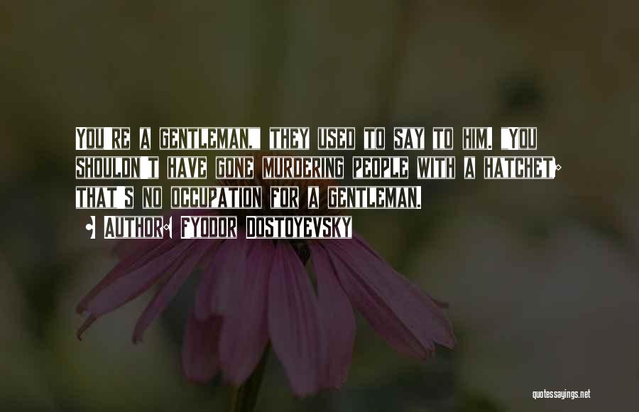 Fyodor Dostoyevsky Quotes: You're A Gentleman, They Used To Say To Him. You Shouldn't Have Gone Murdering People With A Hatchet; That's No