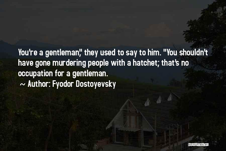 Fyodor Dostoyevsky Quotes: You're A Gentleman, They Used To Say To Him. You Shouldn't Have Gone Murdering People With A Hatchet; That's No