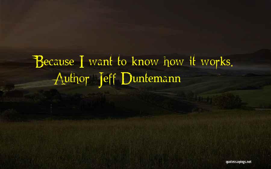 Jeff Duntemann Quotes: Because I Want To Know How It Works.