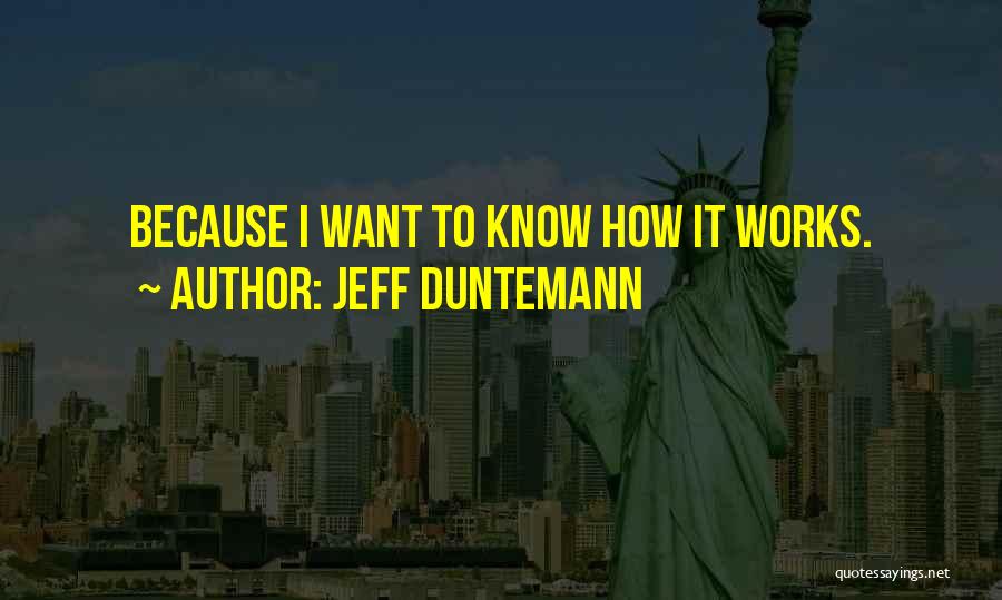 Jeff Duntemann Quotes: Because I Want To Know How It Works.