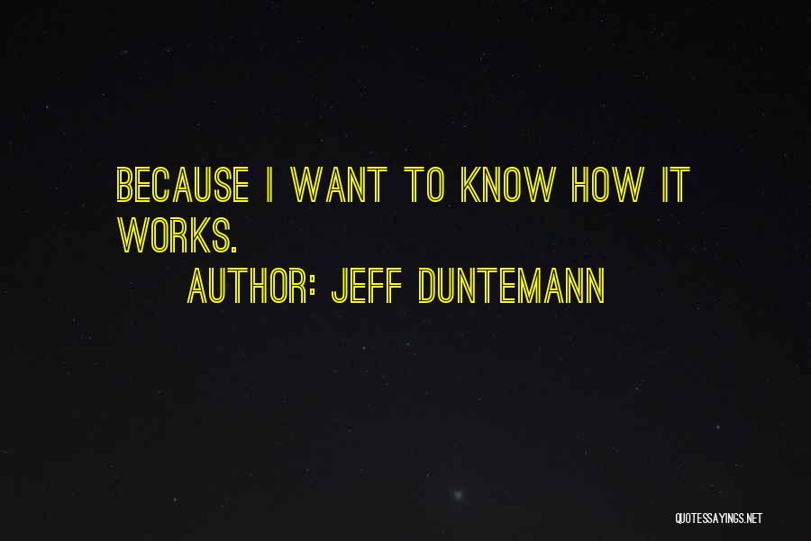 Jeff Duntemann Quotes: Because I Want To Know How It Works.