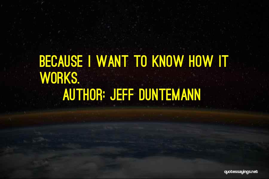 Jeff Duntemann Quotes: Because I Want To Know How It Works.