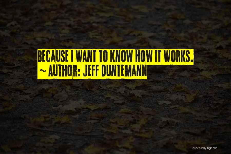 Jeff Duntemann Quotes: Because I Want To Know How It Works.