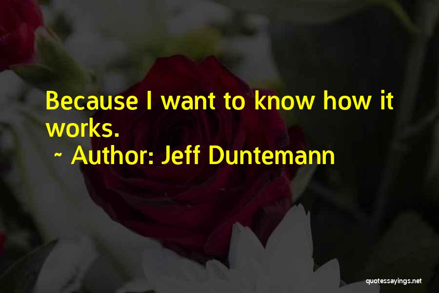 Jeff Duntemann Quotes: Because I Want To Know How It Works.