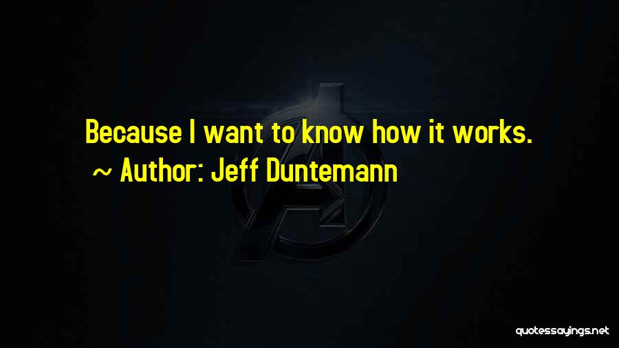 Jeff Duntemann Quotes: Because I Want To Know How It Works.