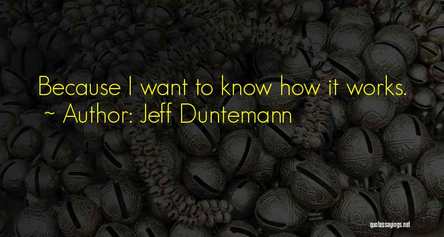 Jeff Duntemann Quotes: Because I Want To Know How It Works.