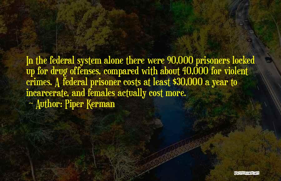 Piper Kerman Quotes: In The Federal System Alone There Were 90,000 Prisoners Locked Up For Drug Offenses, Compared With About 40,000 For Violent