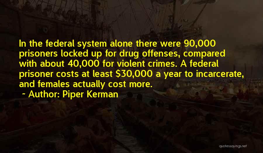 Piper Kerman Quotes: In The Federal System Alone There Were 90,000 Prisoners Locked Up For Drug Offenses, Compared With About 40,000 For Violent