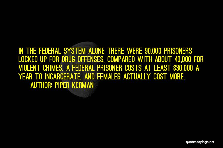 Piper Kerman Quotes: In The Federal System Alone There Were 90,000 Prisoners Locked Up For Drug Offenses, Compared With About 40,000 For Violent