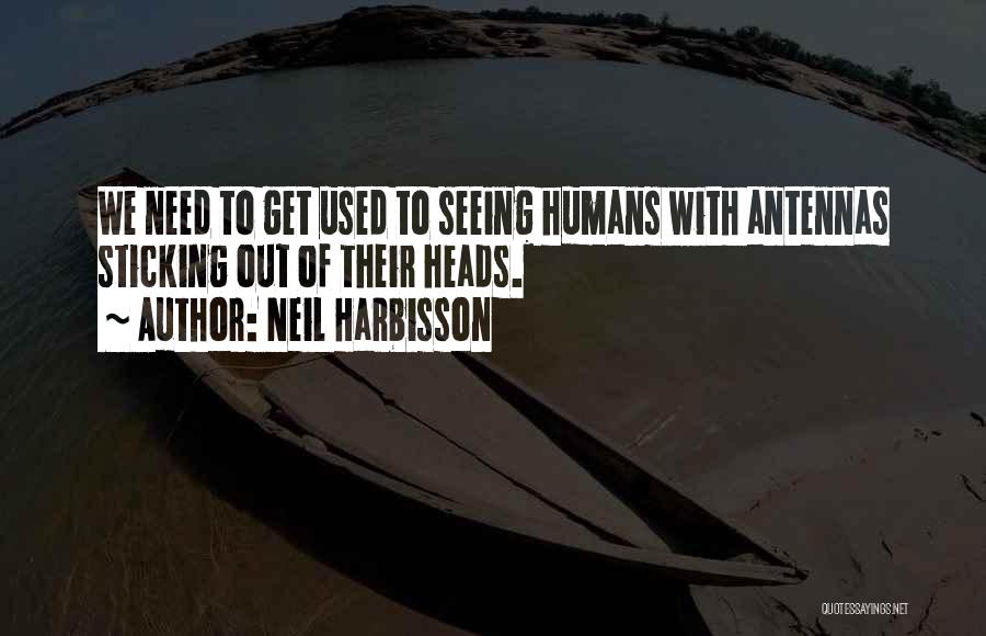 Neil Harbisson Quotes: We Need To Get Used To Seeing Humans With Antennas Sticking Out Of Their Heads.