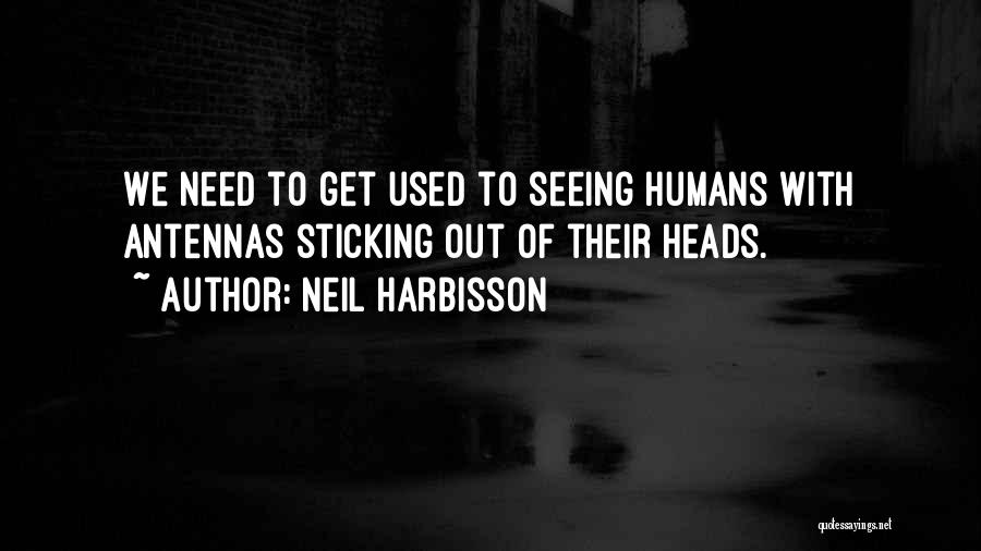Neil Harbisson Quotes: We Need To Get Used To Seeing Humans With Antennas Sticking Out Of Their Heads.