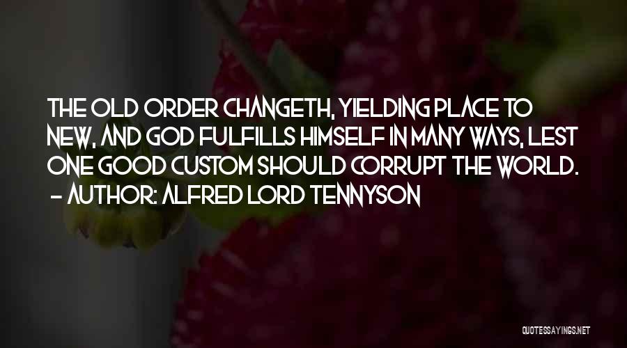 Alfred Lord Tennyson Quotes: The Old Order Changeth, Yielding Place To New, And God Fulfills Himself In Many Ways, Lest One Good Custom Should