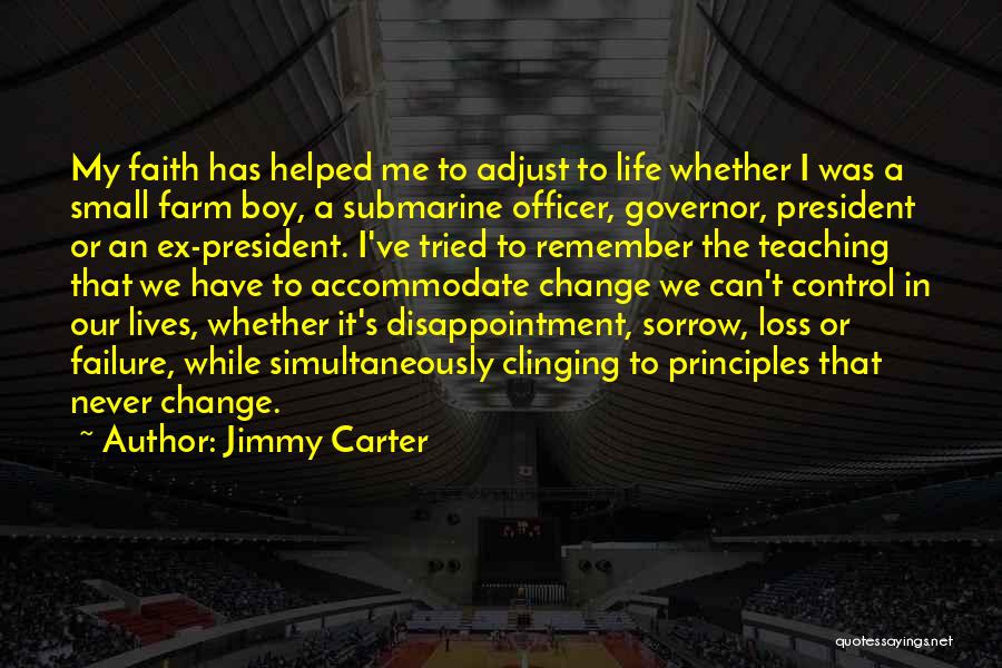 Jimmy Carter Quotes: My Faith Has Helped Me To Adjust To Life Whether I Was A Small Farm Boy, A Submarine Officer, Governor,