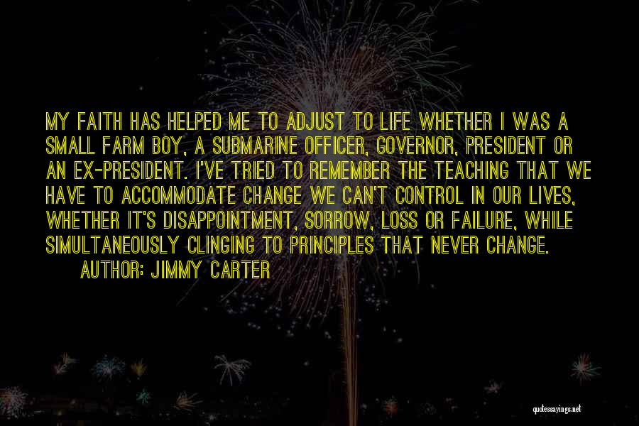 Jimmy Carter Quotes: My Faith Has Helped Me To Adjust To Life Whether I Was A Small Farm Boy, A Submarine Officer, Governor,