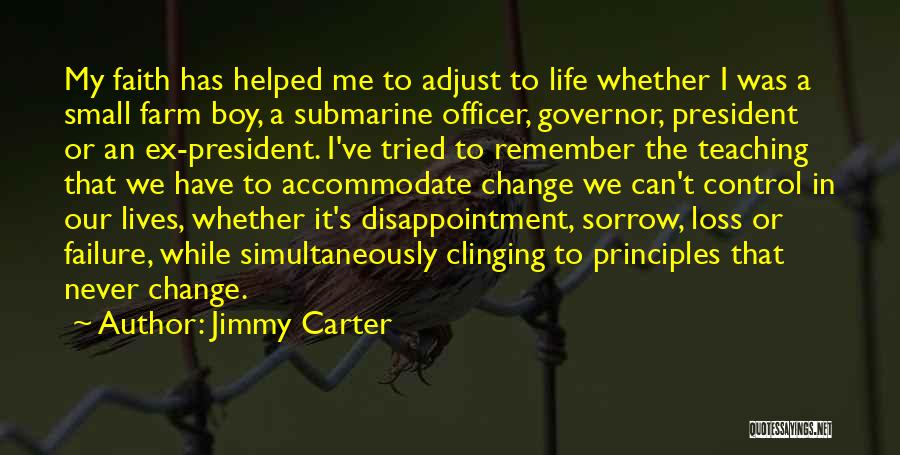 Jimmy Carter Quotes: My Faith Has Helped Me To Adjust To Life Whether I Was A Small Farm Boy, A Submarine Officer, Governor,
