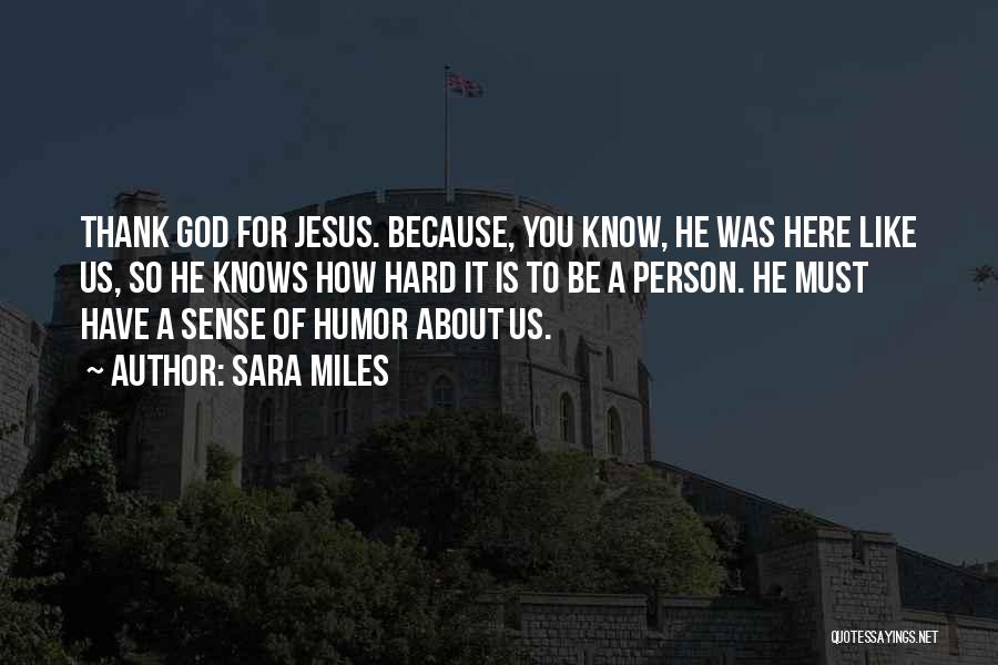 Sara Miles Quotes: Thank God For Jesus. Because, You Know, He Was Here Like Us, So He Knows How Hard It Is To