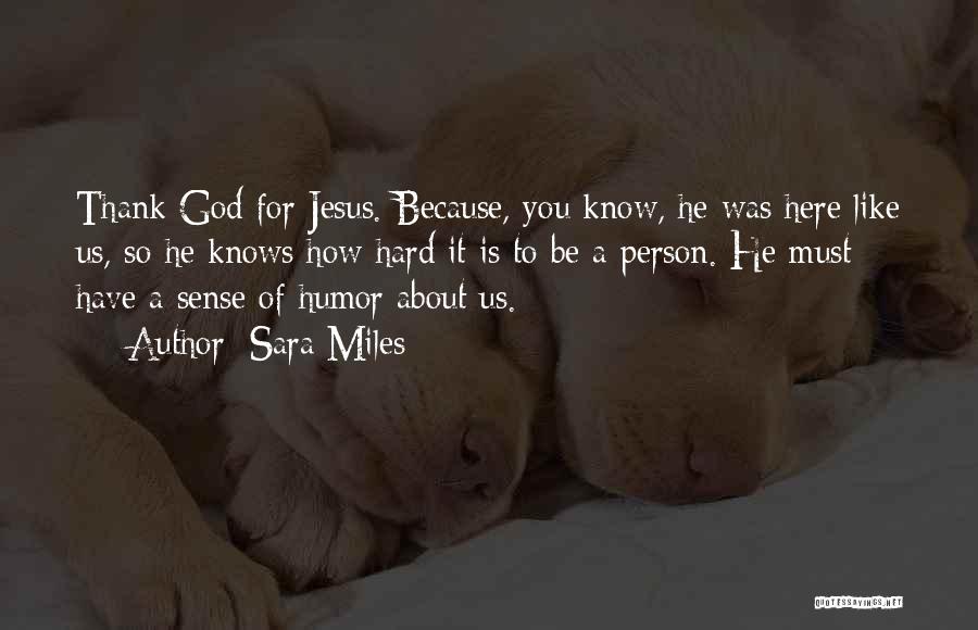 Sara Miles Quotes: Thank God For Jesus. Because, You Know, He Was Here Like Us, So He Knows How Hard It Is To