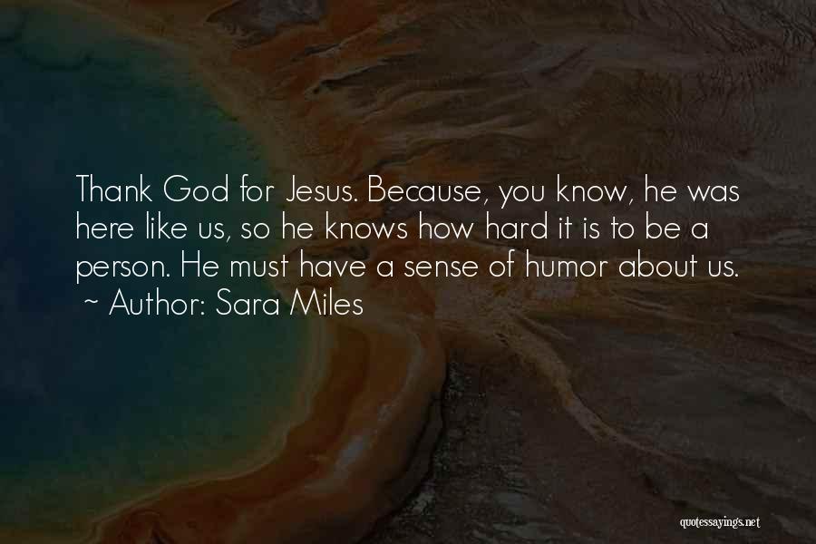 Sara Miles Quotes: Thank God For Jesus. Because, You Know, He Was Here Like Us, So He Knows How Hard It Is To