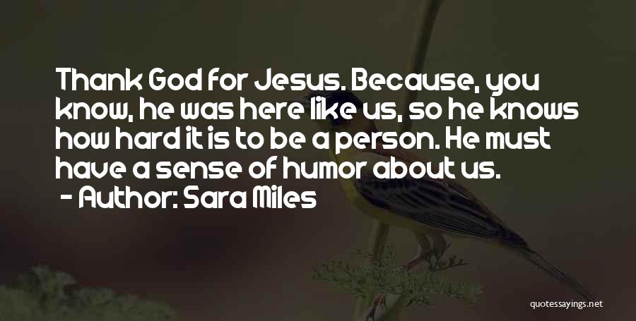 Sara Miles Quotes: Thank God For Jesus. Because, You Know, He Was Here Like Us, So He Knows How Hard It Is To