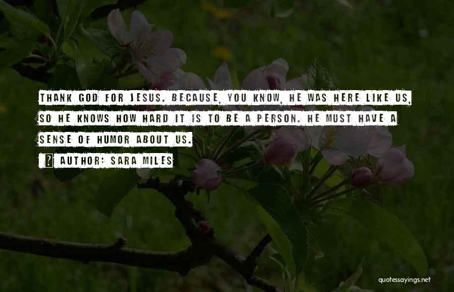 Sara Miles Quotes: Thank God For Jesus. Because, You Know, He Was Here Like Us, So He Knows How Hard It Is To