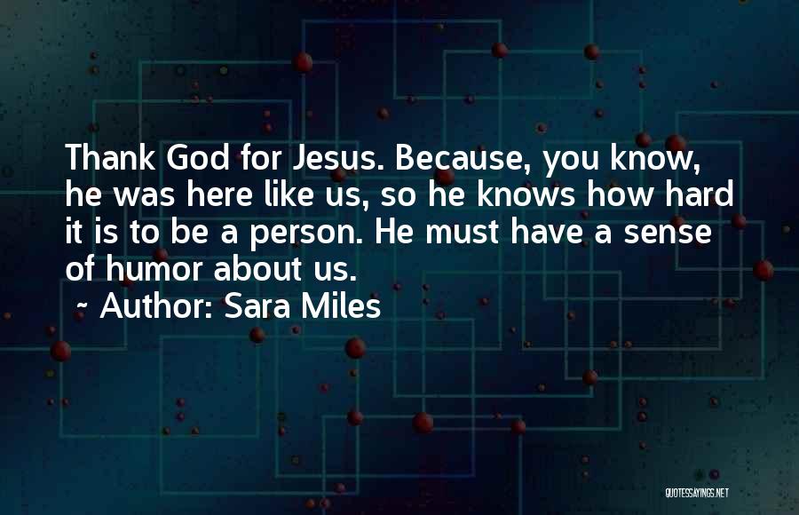 Sara Miles Quotes: Thank God For Jesus. Because, You Know, He Was Here Like Us, So He Knows How Hard It Is To