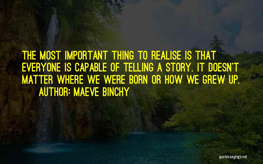 Maeve Binchy Quotes: The Most Important Thing To Realise Is That Everyone Is Capable Of Telling A Story. It Doesn't Matter Where We