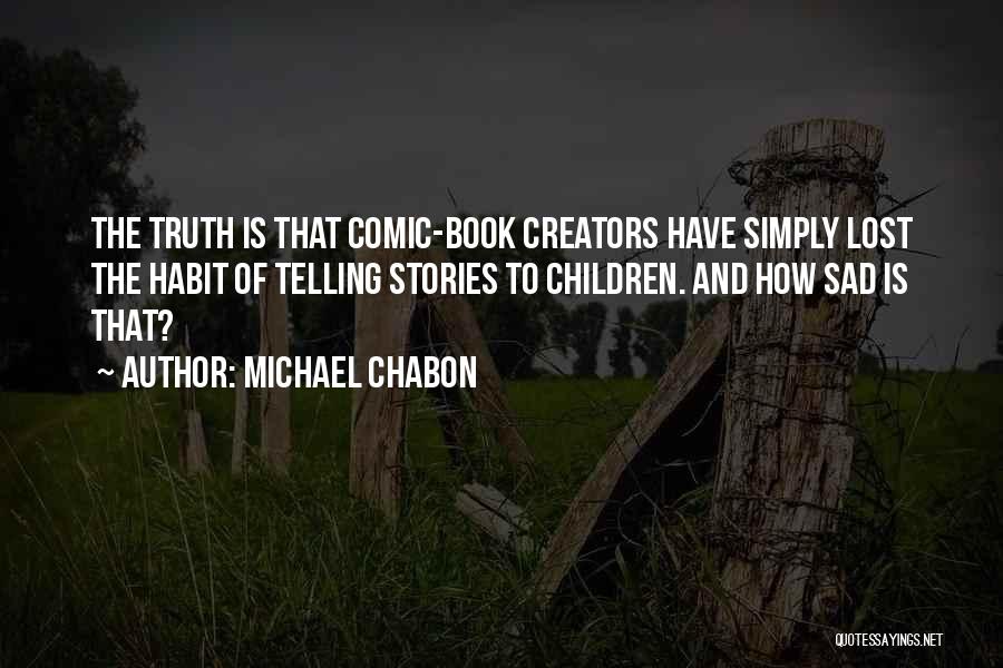 Michael Chabon Quotes: The Truth Is That Comic-book Creators Have Simply Lost The Habit Of Telling Stories To Children. And How Sad Is