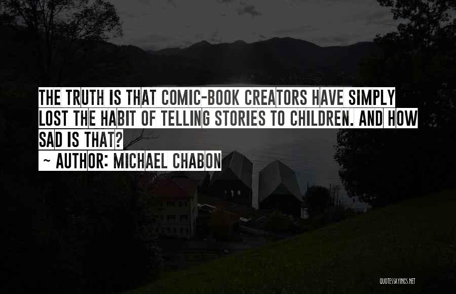 Michael Chabon Quotes: The Truth Is That Comic-book Creators Have Simply Lost The Habit Of Telling Stories To Children. And How Sad Is