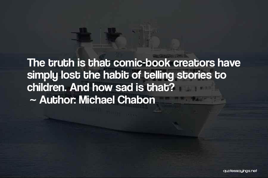Michael Chabon Quotes: The Truth Is That Comic-book Creators Have Simply Lost The Habit Of Telling Stories To Children. And How Sad Is