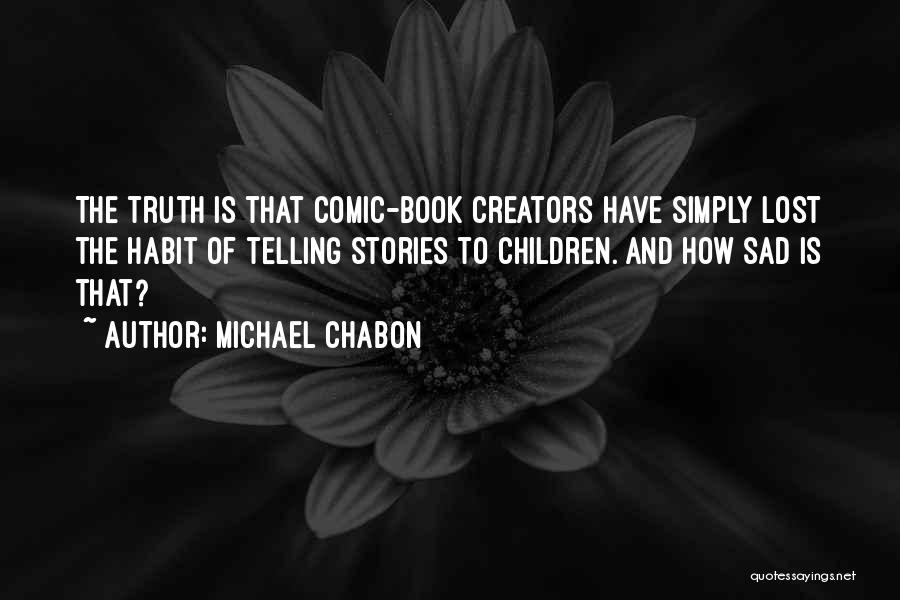 Michael Chabon Quotes: The Truth Is That Comic-book Creators Have Simply Lost The Habit Of Telling Stories To Children. And How Sad Is