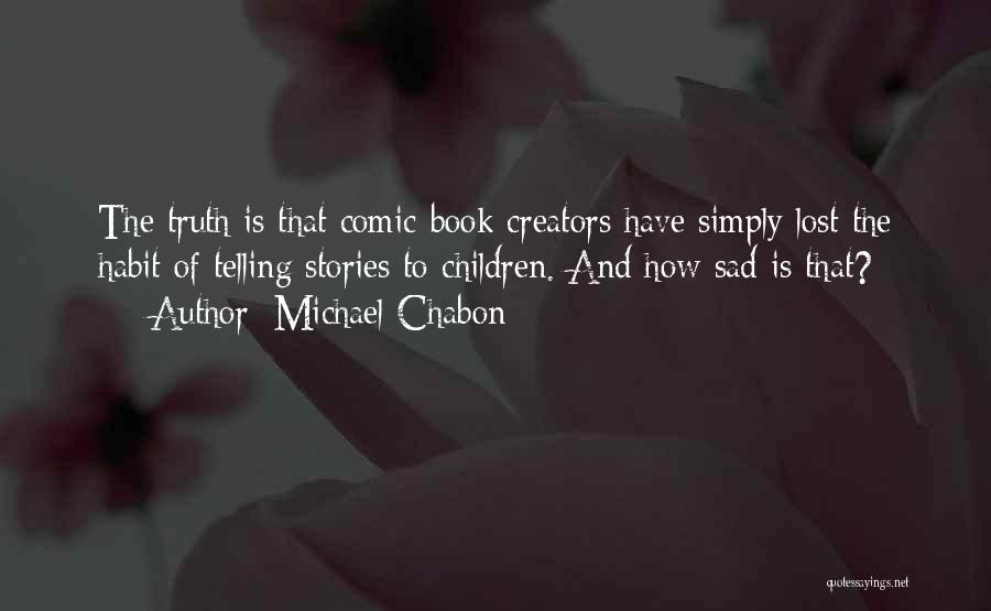 Michael Chabon Quotes: The Truth Is That Comic-book Creators Have Simply Lost The Habit Of Telling Stories To Children. And How Sad Is