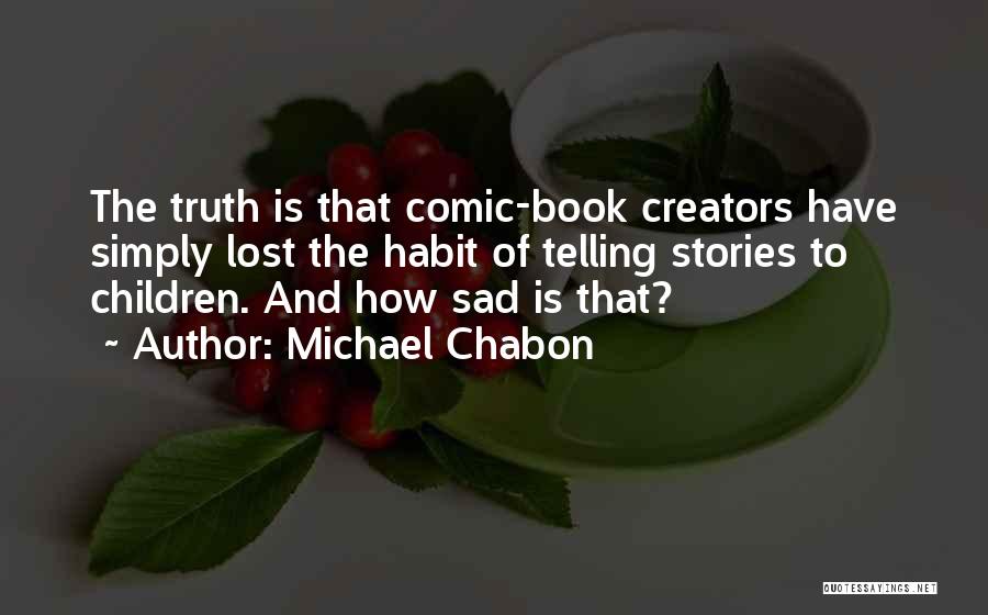Michael Chabon Quotes: The Truth Is That Comic-book Creators Have Simply Lost The Habit Of Telling Stories To Children. And How Sad Is