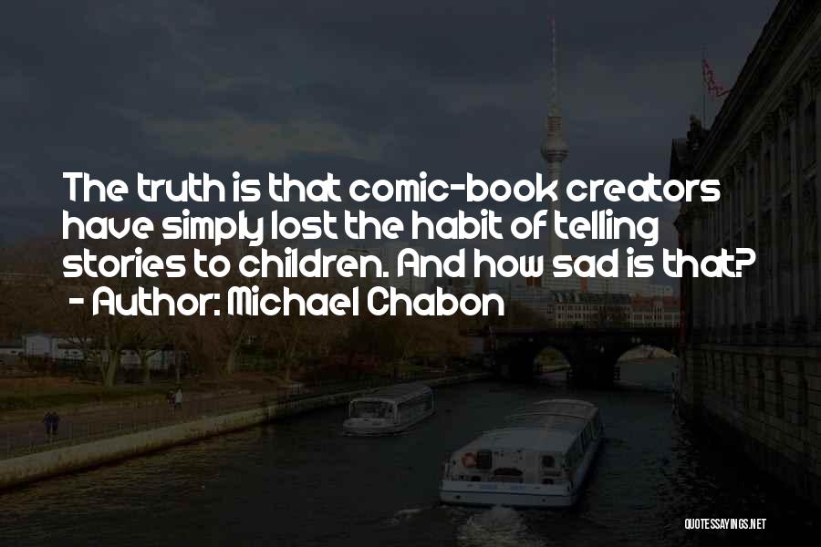 Michael Chabon Quotes: The Truth Is That Comic-book Creators Have Simply Lost The Habit Of Telling Stories To Children. And How Sad Is