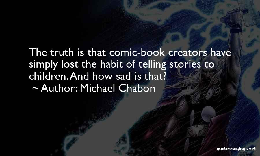 Michael Chabon Quotes: The Truth Is That Comic-book Creators Have Simply Lost The Habit Of Telling Stories To Children. And How Sad Is