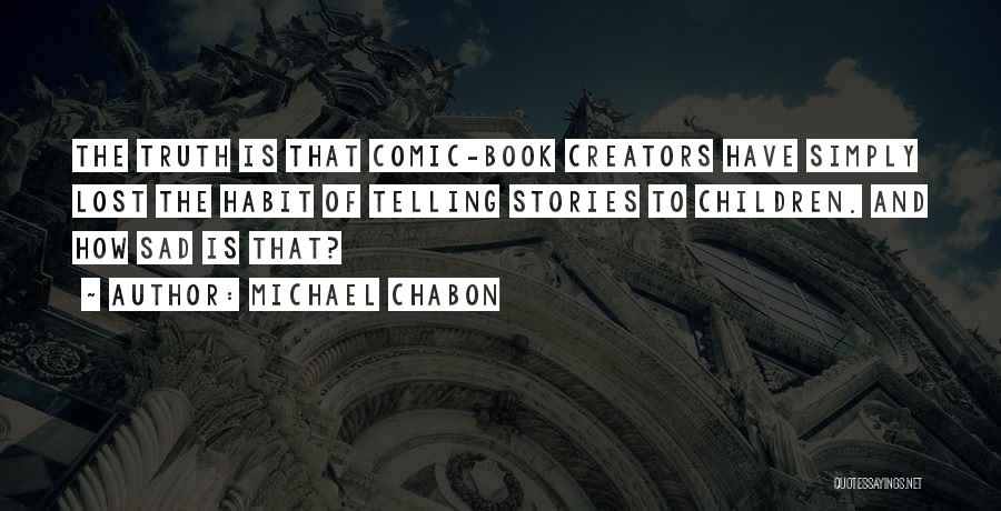 Michael Chabon Quotes: The Truth Is That Comic-book Creators Have Simply Lost The Habit Of Telling Stories To Children. And How Sad Is