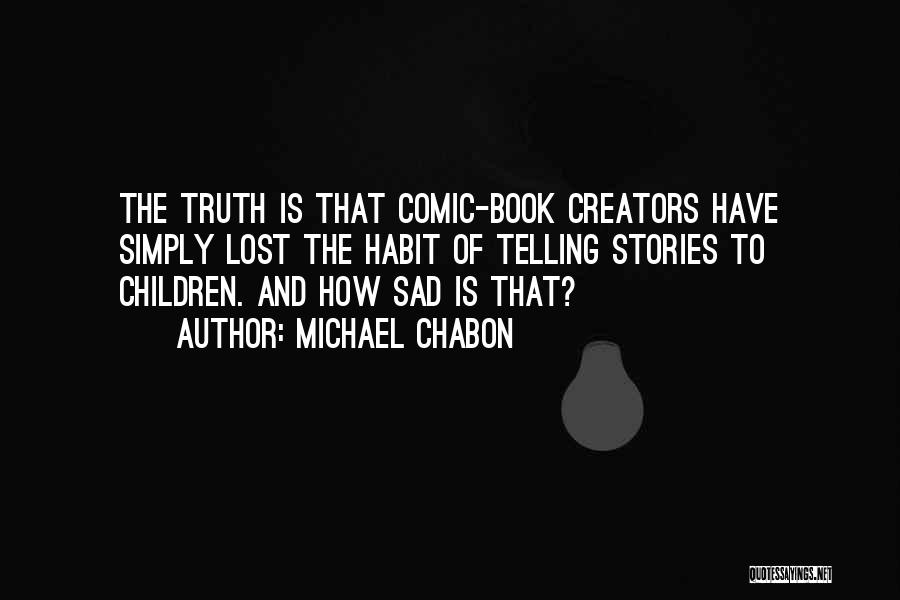 Michael Chabon Quotes: The Truth Is That Comic-book Creators Have Simply Lost The Habit Of Telling Stories To Children. And How Sad Is