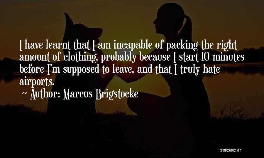 Marcus Brigstocke Quotes: I Have Learnt That I Am Incapable Of Packing The Right Amount Of Clothing, Probably Because I Start 10 Minutes