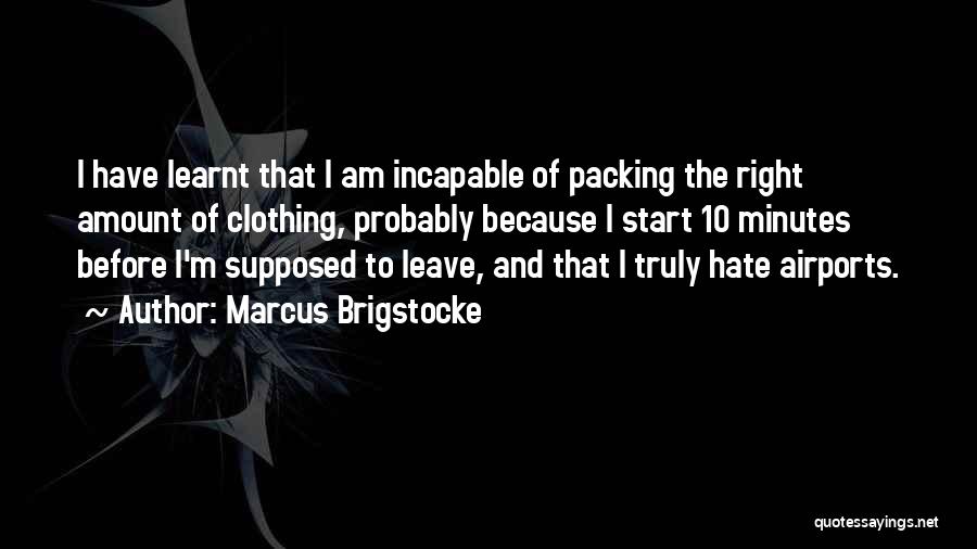 Marcus Brigstocke Quotes: I Have Learnt That I Am Incapable Of Packing The Right Amount Of Clothing, Probably Because I Start 10 Minutes