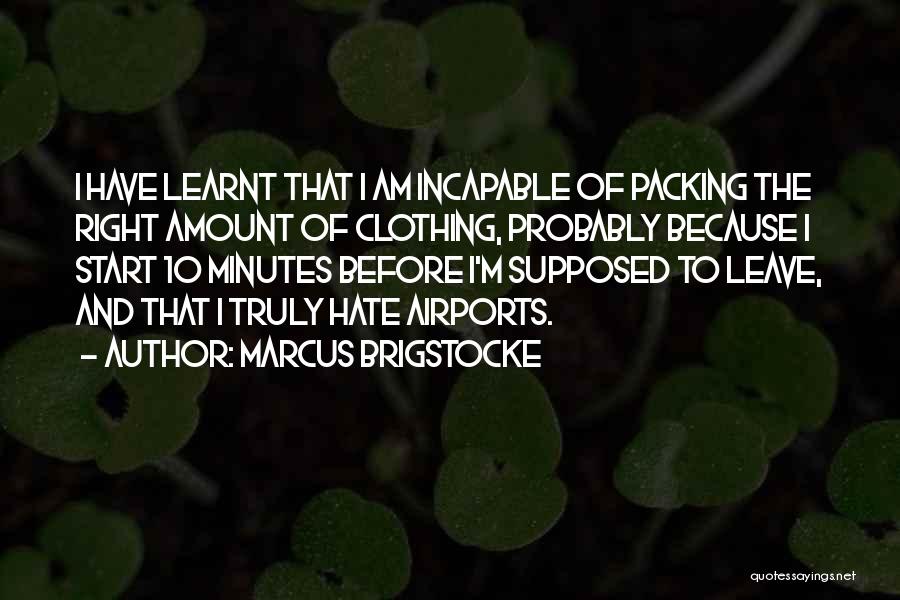 Marcus Brigstocke Quotes: I Have Learnt That I Am Incapable Of Packing The Right Amount Of Clothing, Probably Because I Start 10 Minutes