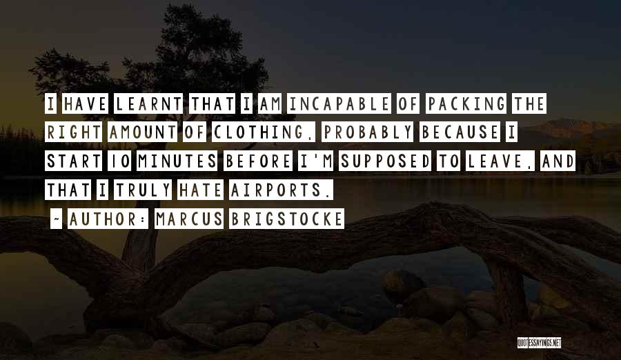 Marcus Brigstocke Quotes: I Have Learnt That I Am Incapable Of Packing The Right Amount Of Clothing, Probably Because I Start 10 Minutes