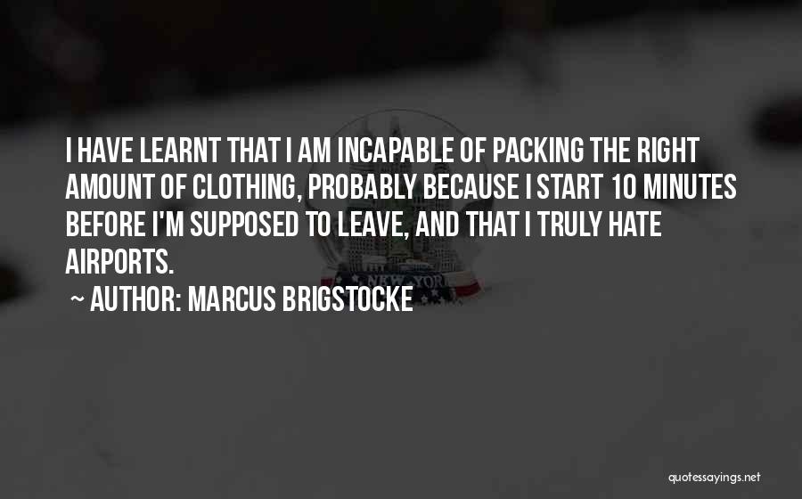 Marcus Brigstocke Quotes: I Have Learnt That I Am Incapable Of Packing The Right Amount Of Clothing, Probably Because I Start 10 Minutes