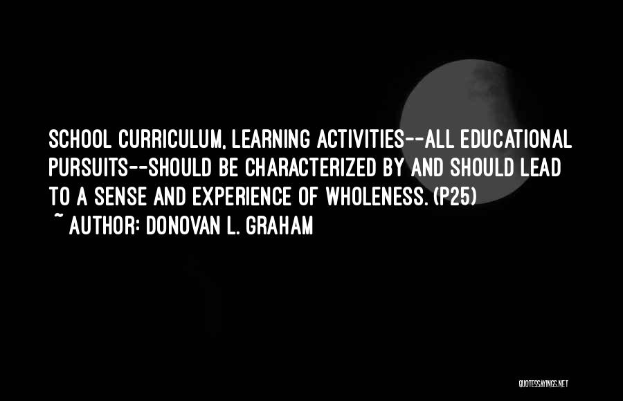 Donovan L. Graham Quotes: School Curriculum, Learning Activities--all Educational Pursuits--should Be Characterized By And Should Lead To A Sense And Experience Of Wholeness. (p25)