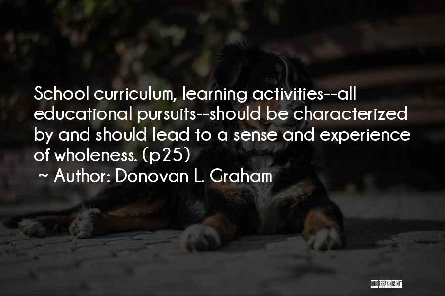 Donovan L. Graham Quotes: School Curriculum, Learning Activities--all Educational Pursuits--should Be Characterized By And Should Lead To A Sense And Experience Of Wholeness. (p25)