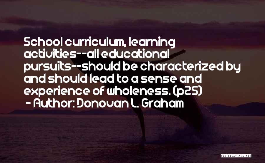 Donovan L. Graham Quotes: School Curriculum, Learning Activities--all Educational Pursuits--should Be Characterized By And Should Lead To A Sense And Experience Of Wholeness. (p25)