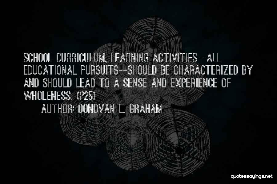 Donovan L. Graham Quotes: School Curriculum, Learning Activities--all Educational Pursuits--should Be Characterized By And Should Lead To A Sense And Experience Of Wholeness. (p25)